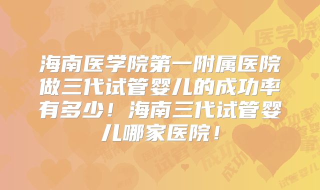 海南医学院第一附属医院做三代试管婴儿的成功率有多少！海南三代试管婴儿哪家医院！