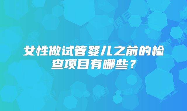 女性做试管婴儿之前的检查项目有哪些？