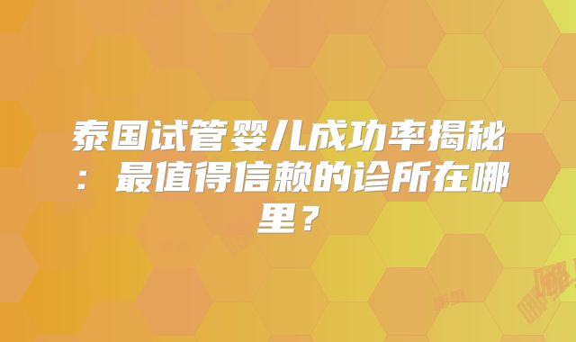 泰国试管婴儿成功率揭秘：最值得信赖的诊所在哪里？