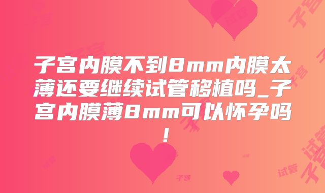 子宫内膜不到8mm内膜太薄还要继续试管移植吗_子宫内膜薄8mm可以怀孕吗！