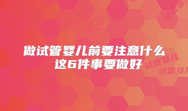 做试管婴儿前要注意什么 这6件事要做好