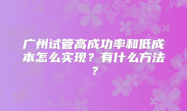 广州试管高成功率和低成本怎么实现？有什么方法？