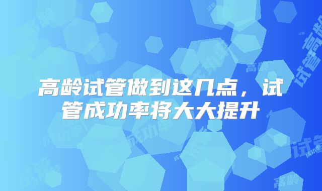高龄试管做到这几点，试管成功率将大大提升