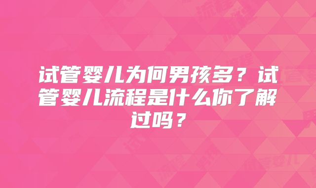 试管婴儿为何男孩多？试管婴儿流程是什么你了解过吗？