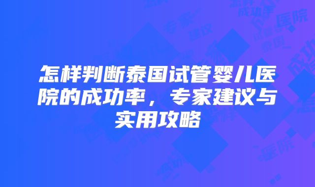 怎样判断泰国试管婴儿医院的成功率，专家建议与实用攻略