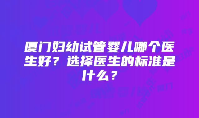 厦门妇幼试管婴儿哪个医生好？选择医生的标准是什么？