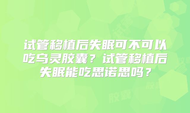 试管移植后失眠可不可以吃乌灵胶囊？试管移植后失眠能吃思诺思吗？