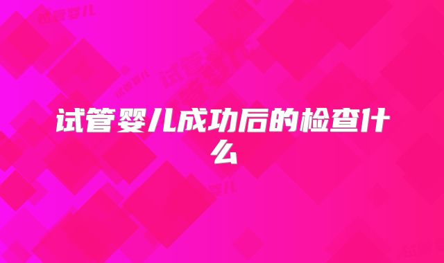 试管婴儿成功后的检查什么