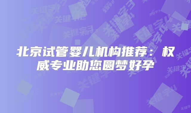 北京试管婴儿机构推荐：权威专业助您圆梦好孕