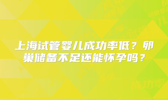 上海试管婴儿成功率低？卵巢储备不足还能怀孕吗？