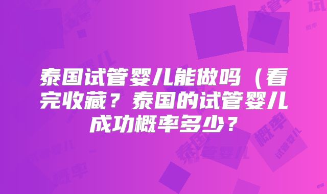 泰国试管婴儿能做吗（看完收藏？泰国的试管婴儿成功概率多少？
