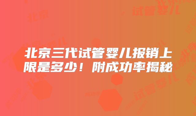 北京三代试管婴儿报销上限是多少！附成功率揭秘
