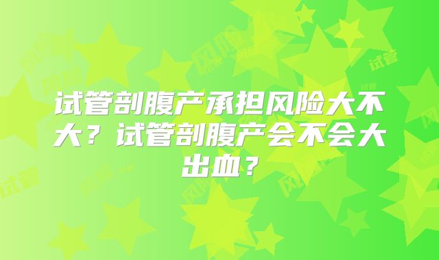试管剖腹产承担风险大不大？试管剖腹产会不会大出血？