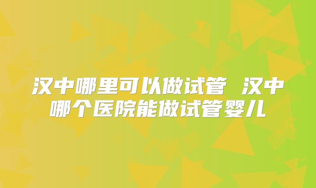 汉中哪里可以做试管 汉中哪个医院能做试管婴儿