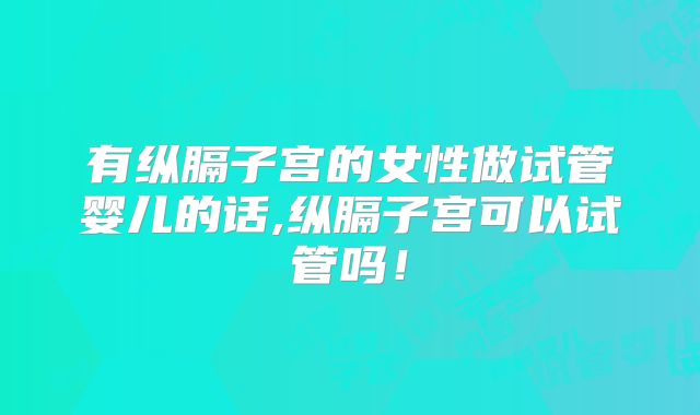 有纵膈子宫的女性做试管婴儿的话,纵膈子宫可以试管吗！