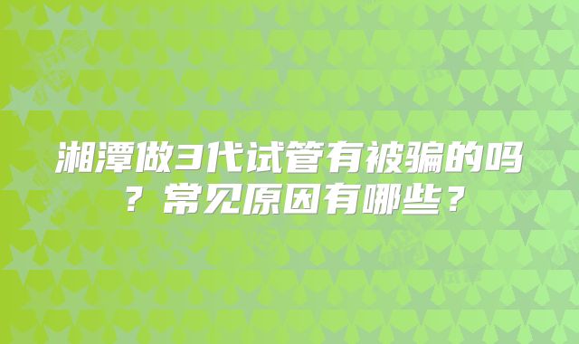 湘潭做3代试管有被骗的吗？常见原因有哪些？