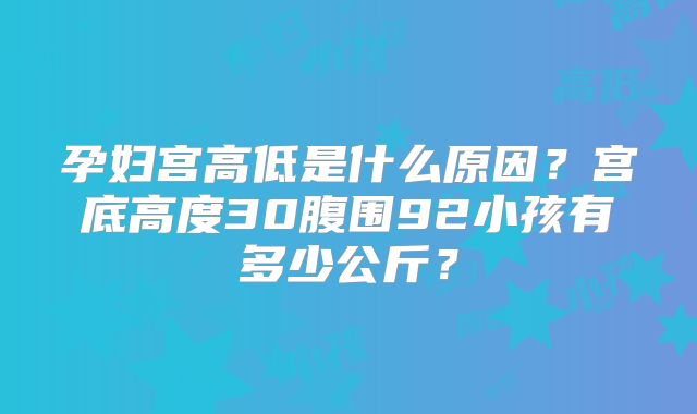 孕妇宫高低是什么原因？宫底高度30腹围92小孩有多少公斤？