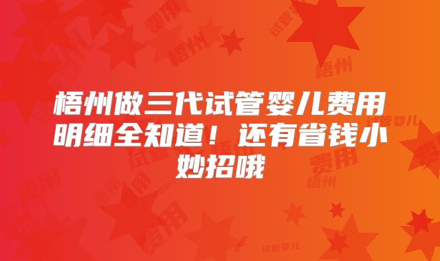 梧州做三代试管婴儿费用明细全知道！还有省钱小妙招哦