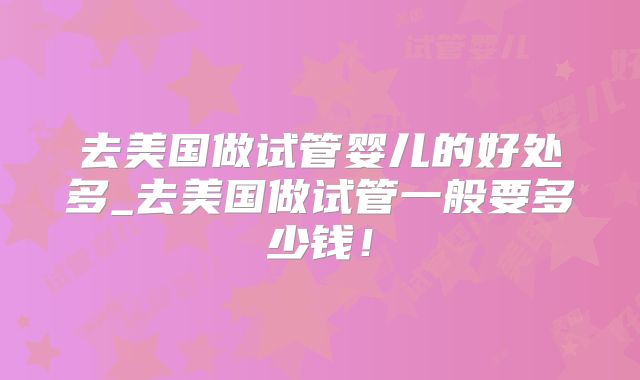 去美国做试管婴儿的好处多_去美国做试管一般要多少钱！