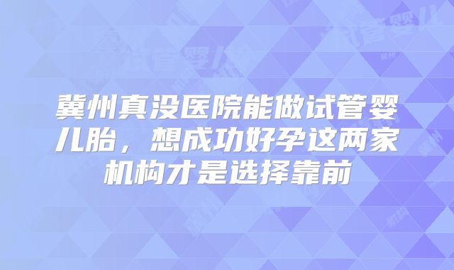 冀州真没医院能做试管婴儿胎,想成功好孕这两家机构才是选择靠前