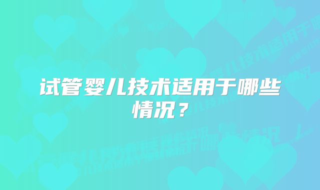 试管婴儿技术适用于哪些情况?