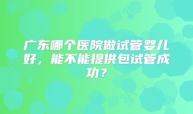 广东哪个医院做试管婴儿好,能不能提供包试管成功?