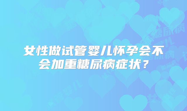 女性做试管婴儿怀孕会不会加重糖尿病症状？