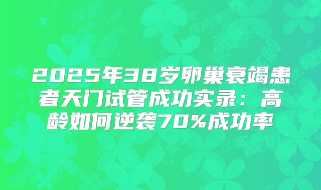 2025年38岁卵巢衰竭患者天门试管成功实录：高龄如何逆袭70%成功率