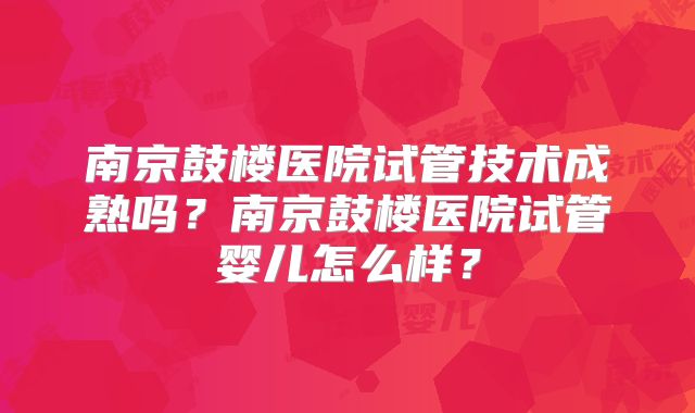 南京鼓楼医院试管技术成熟吗？南京鼓楼医院试管婴儿怎么样？