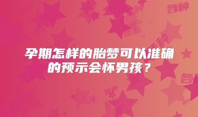 孕期怎样的胎梦可以准确的预示会怀男孩？