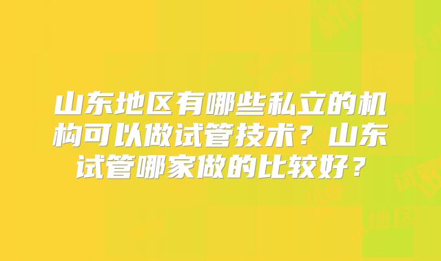 山东地区有哪些私立的机构可以做试管技术？山东试管哪家做的比较好？