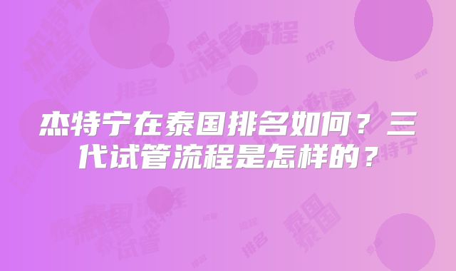 杰特宁在泰国排名如何？三代试管流程是怎样的？