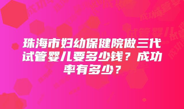 珠海市妇幼保健院做三代试管婴儿要多少钱?成功率有多少?