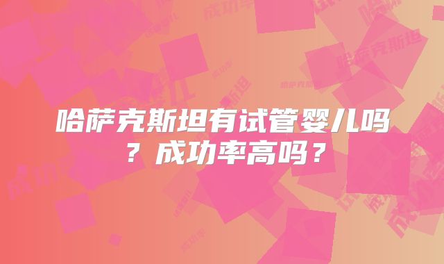 哈萨克斯坦有试管婴儿吗?成功率高吗?