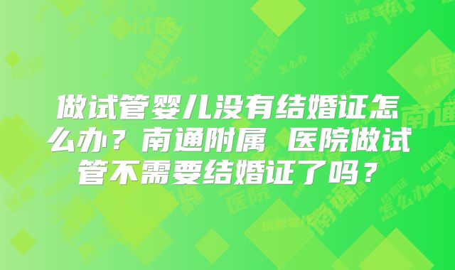 做试管婴儿没有结婚证怎么办?南通附属 医院做试管不需要结婚证了吗?