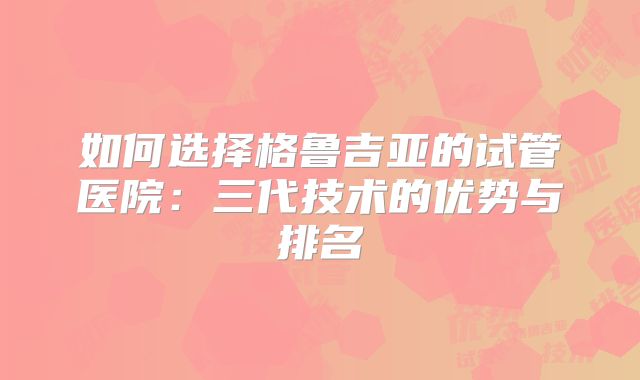 如何选择格鲁吉亚的试管医院：三代技术的优势与排名