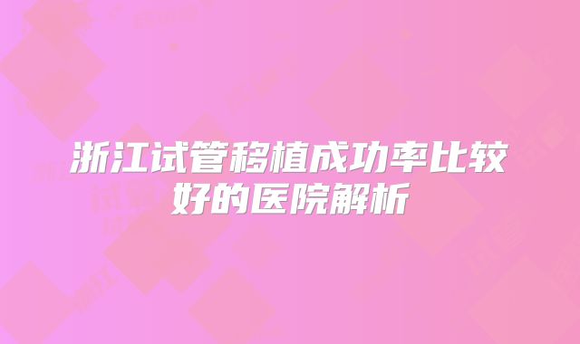 浙江试管移植成功率比较好的医院解析