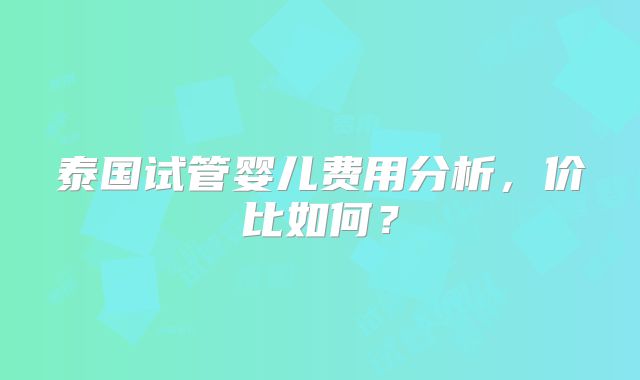 泰国试管婴儿费用分析，价比如何？