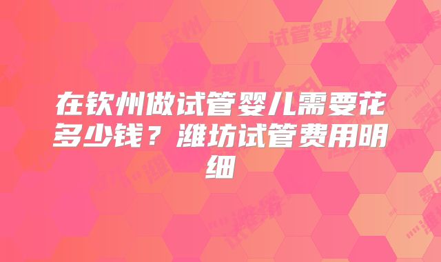 在钦州做试管婴儿需要花多少钱?潍坊试管费用明细