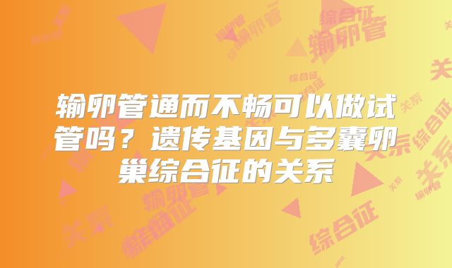 输卵管通而不畅可以做试管吗？遗传基因与多囊卵巢综合征的关系
