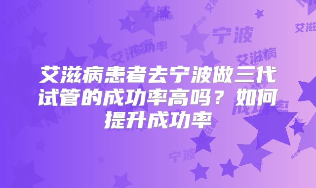 艾滋病患者去宁波做三代试管的成功率高吗？如何提升成功率