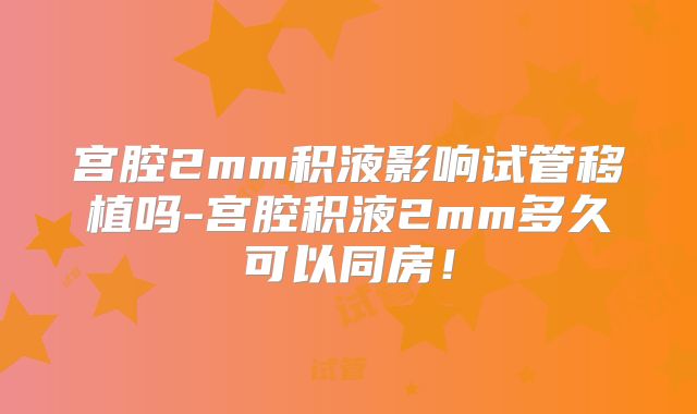 宫腔2mm积液影响试管移植吗-宫腔积液2mm多久可以同房！