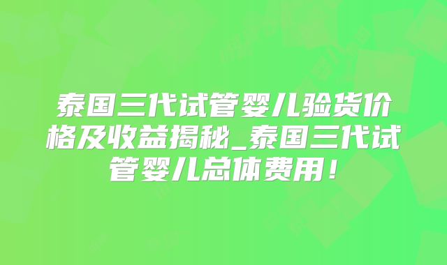 泰国三代试管婴儿验货价格及收益揭秘_泰国三代试管婴儿总体费用！