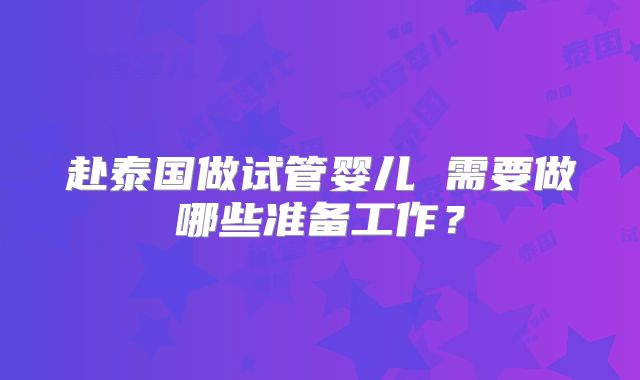 赴泰国做试管婴儿 需要做哪些准备工作？