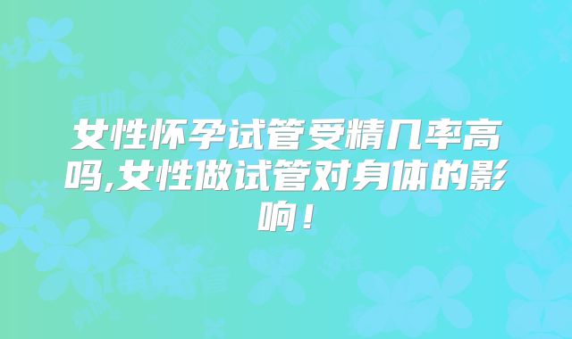 女性怀孕试管受精几率高吗,女性做试管对身体的影响！