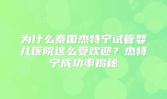 为什么泰国杰特宁试管婴儿医院这么受欢迎？杰特宁成功率揭秘