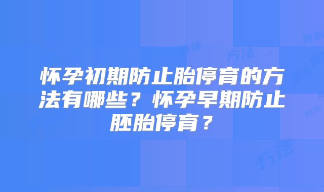 怀孕初期防止胎停育的方法有哪些?怀孕早期防止胚胎停育?