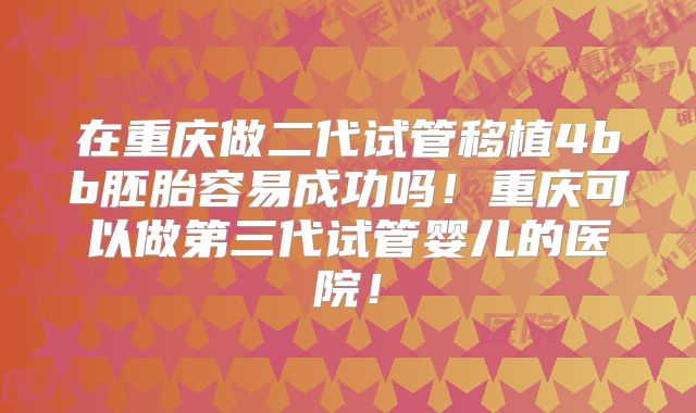 在重庆做二代试管移植4bb胚胎容易成功吗!重庆可以做第三代试管婴儿的医院!