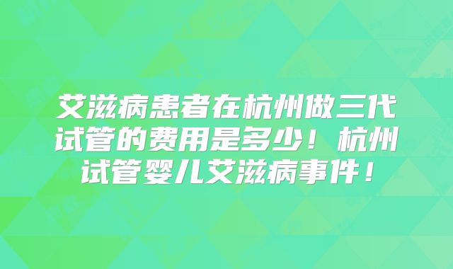艾滋病患者在杭州做三代试管的费用是多少！杭州试管婴儿艾滋病事件！