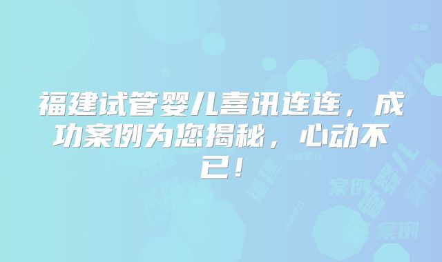 福建试管婴儿喜讯连连，成功案例为您揭秘，心动不已！